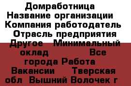 Домработница › Название организации ­ Компания-работодатель › Отрасль предприятия ­ Другое › Минимальный оклад ­ 20 000 - Все города Работа » Вакансии   . Тверская обл.,Вышний Волочек г.
